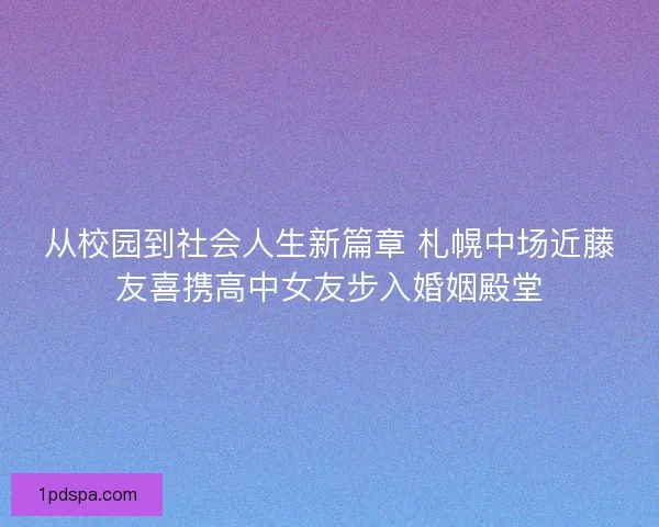 从校园到社会人生新篇章 札幌中场近藤友喜携高中女友步入婚姻殿堂
