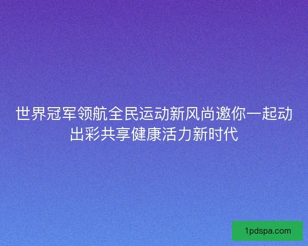 世界冠军领航全民运动新风尚邀你一起动出彩共享健康活力新时代