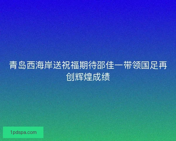 青岛西海岸送祝福期待邵佳一带领国足再创辉煌成绩