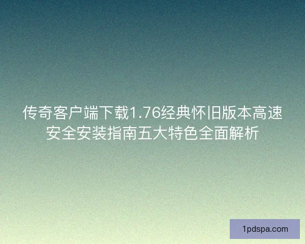 传奇客户端下载1.76经典怀旧版本高速安全安装指南五大特色全面解析