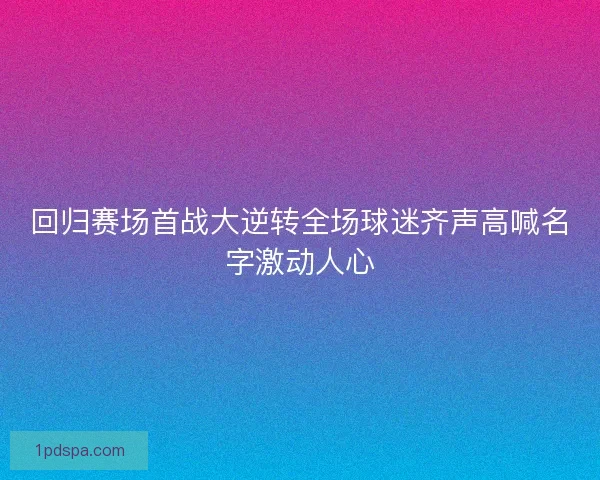 回归赛场首战大逆转全场球迷齐声高喊名字激动人心