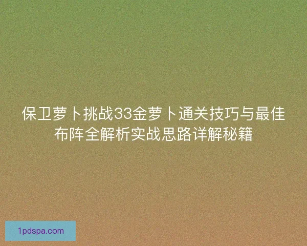 保卫萝卜挑战33金萝卜通关技巧与最佳布阵全解析实战思路详解秘籍
