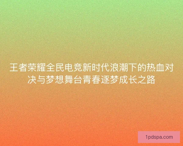 王者荣耀全民电竞新时代浪潮下的热血对决与梦想舞台青春逐梦成长之路