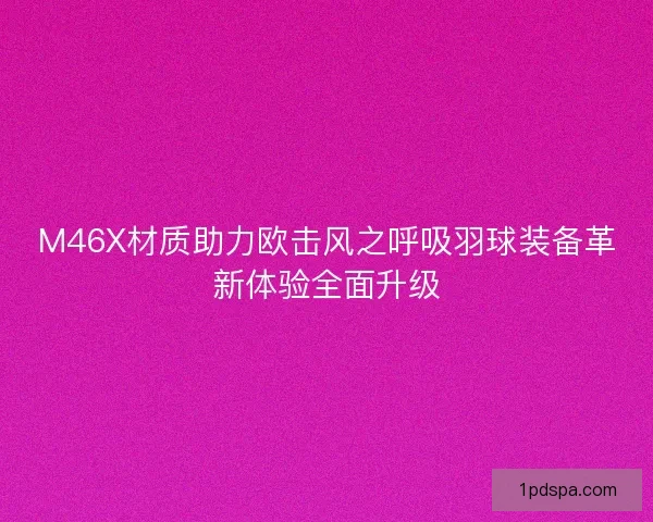 M46X材质助力欧击风之呼吸羽球装备革新体验全面升级