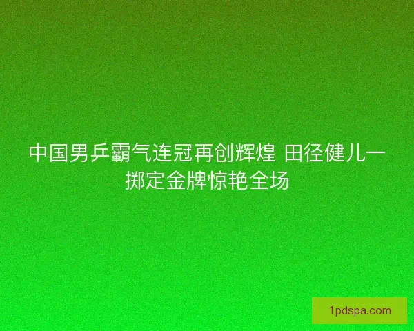 中国男乒霸气连冠再创辉煌 田径健儿一掷定金牌惊艳全场